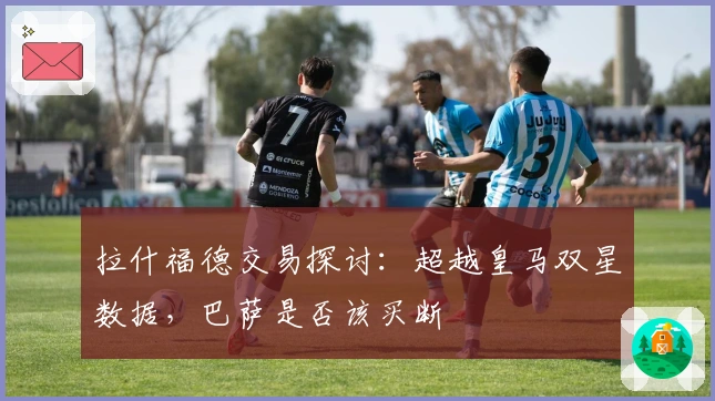 拉什福德交易探讨：超越皇马双星数据，巴萨是否该买断