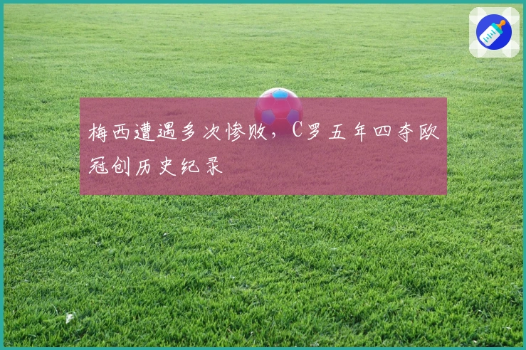梅西遭遇多次惨败，C罗五年四夺欧冠创历史纪录
