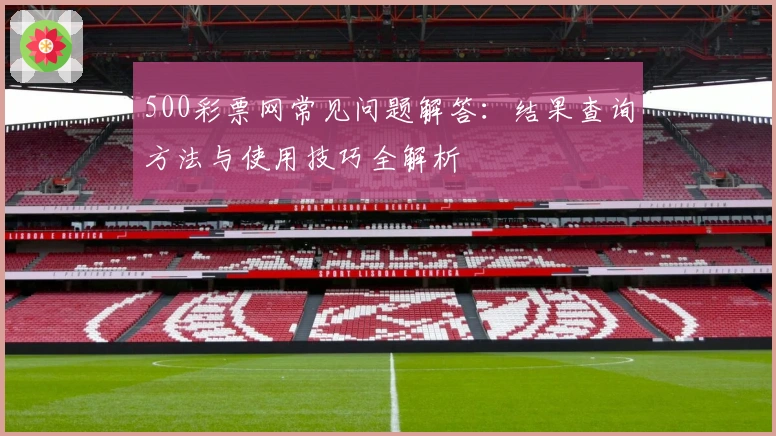 500彩票网常见问题解答：结果查询方法与使用技巧全解析