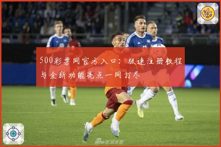 500彩票网官方入口：极速注册教程与全新功能亮点一网打尽