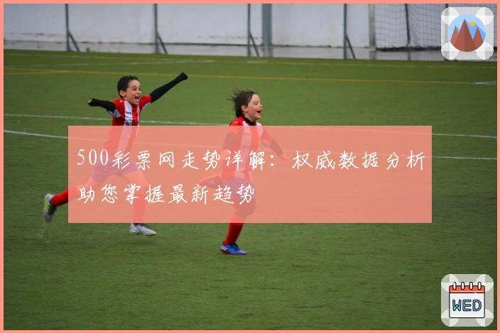 500彩票网走势详解：权威数据分析助您掌握最新趋势