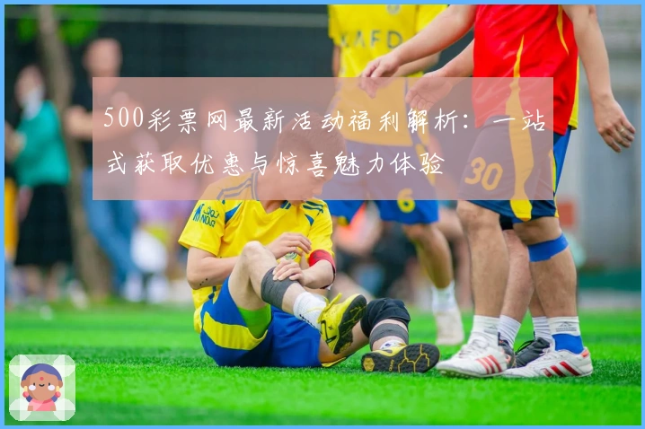 500彩票网最新活动福利解析：一站式获取优惠与惊喜魅力体验