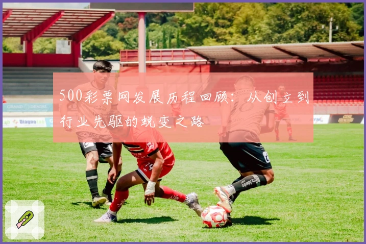 500彩票网发展历程回顾：从创立到行业先驱的蜕变之路