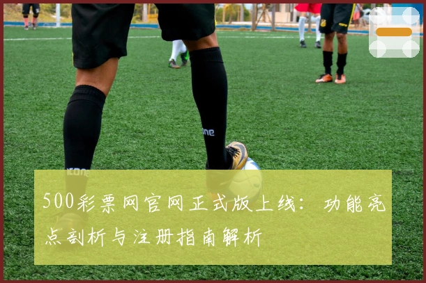 500彩票网官网正式版上线：功能亮点剖析与注册指南解析