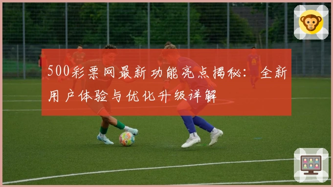 500彩票网最新功能亮点揭秘：全新用户体验与优化升级详解