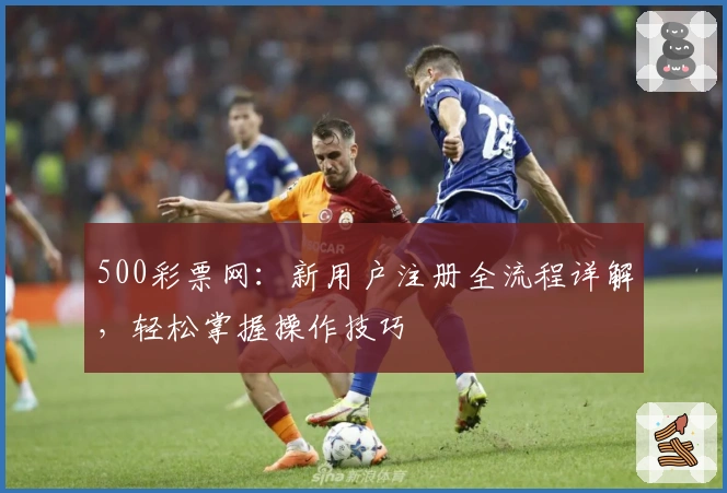 500彩票网：新用户注册全流程详解，轻松掌握操作技巧