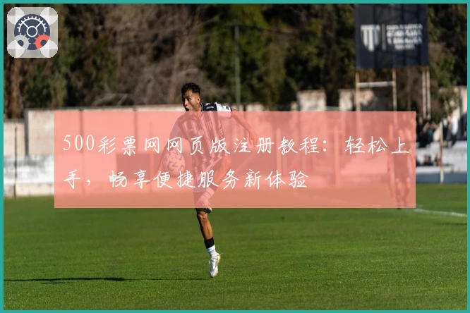 500彩票网网页版注册教程：轻松上手，畅享便捷服务新体验