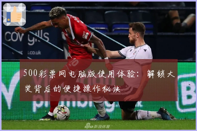 500彩票网电脑版使用体验：解锁大奖背后的便捷操作秘诀