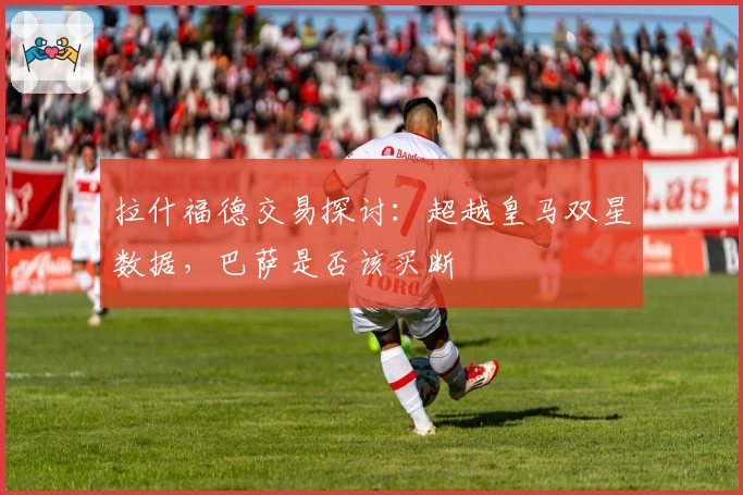 拉什福德交易探讨：超越皇马双星数据，巴萨是否该买断