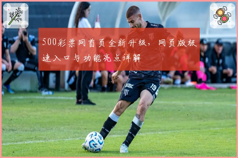 500彩票网首页全新升级，网页版极速入口与功能亮点详解