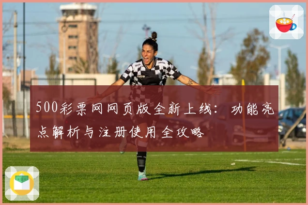 500彩票网网页版全新上线：功能亮点解析与注册使用全攻略