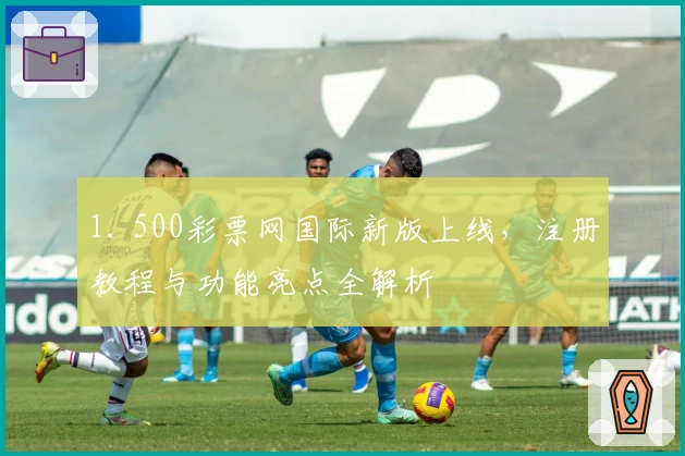 1. 500彩票网国际新版上线，注册教程与功能亮点全解析