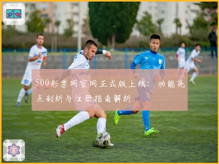 500彩票网官网正式版上线：功能亮点剖析与注册指南解析