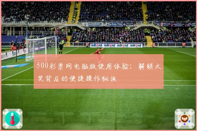 500彩票网电脑版使用体验：解锁大奖背后的便捷操作秘诀