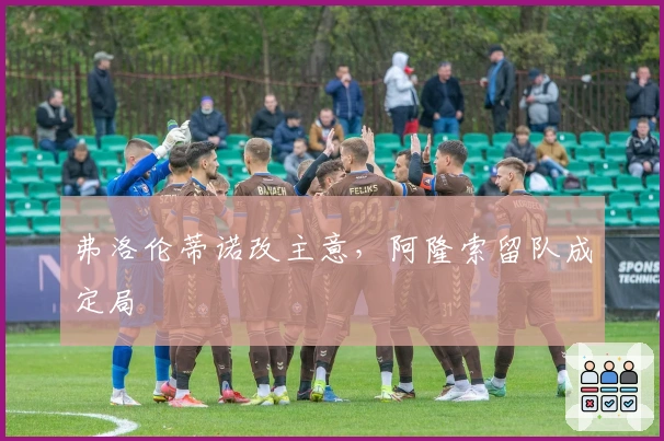 弗洛伦蒂诺改主意，阿隆索留队成定局