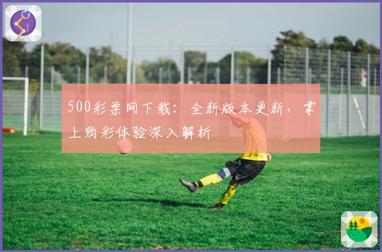 500彩票网下载：全新版本更新，掌上购彩体验深入解析