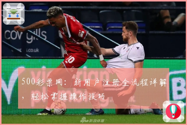 500彩票网：新用户注册全流程详解，轻松掌握操作技巧