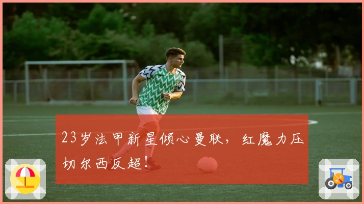 23岁法甲新星倾心曼联，红魔力压切尔西反超！