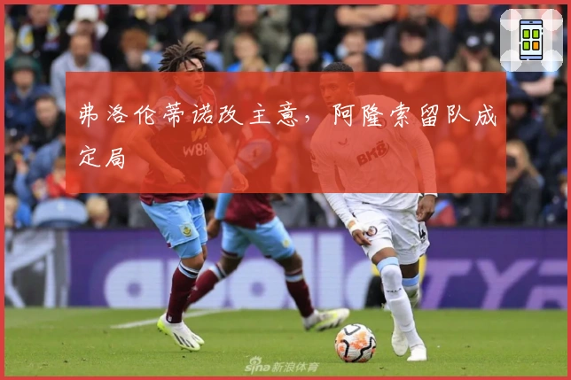 弗洛伦蒂诺改主意，阿隆索留队成定局