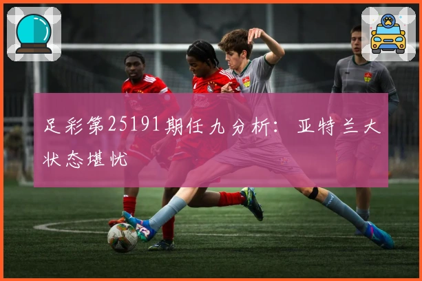 足彩第25191期任九分析：亚特兰大状态堪忧