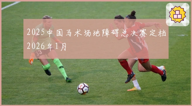 2025中国马术场地障碍总决赛定档2026年1月