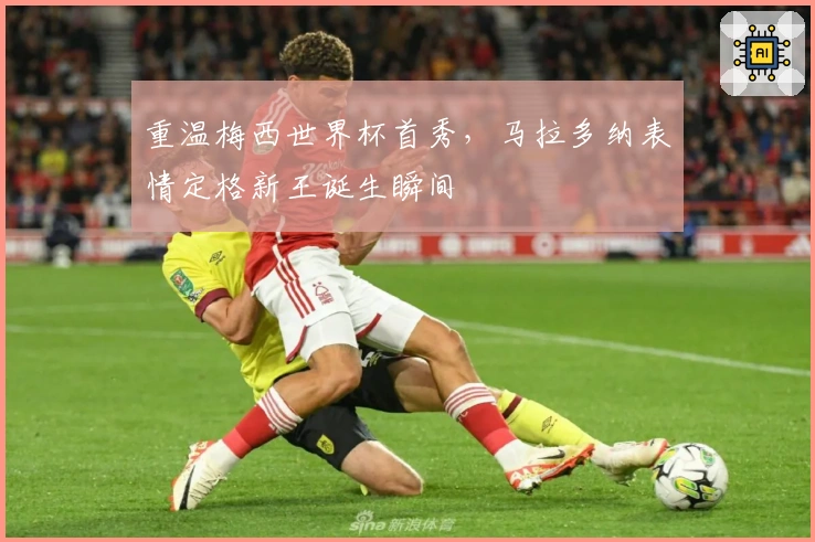 重温梅西世界杯首秀，马拉多纳表情定格新王诞生瞬间