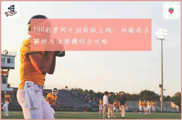 500彩票网计划新版上线：功能亮点解析与注册操作全攻略