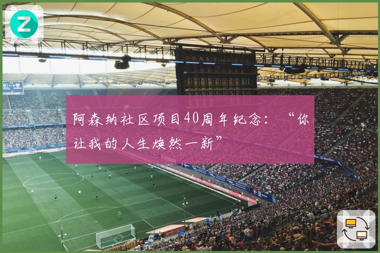 阿森纳社区项目40周年纪念：“你让我的人生焕然一新”