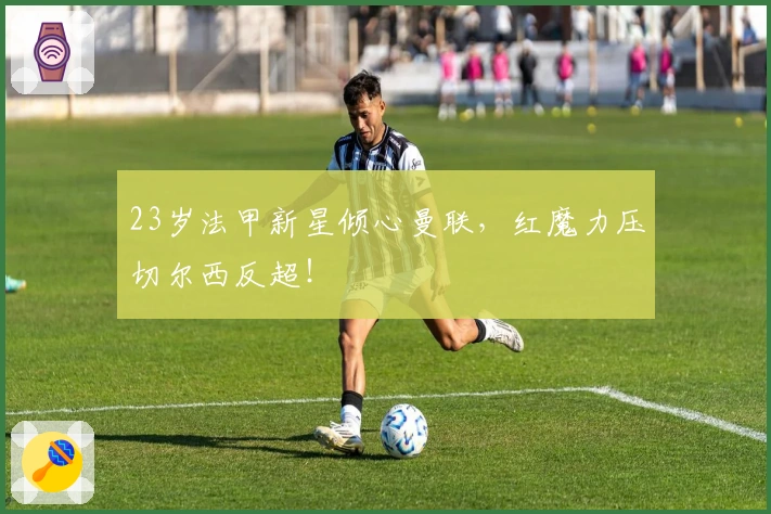 23岁法甲新星倾心曼联，红魔力压切尔西反超！