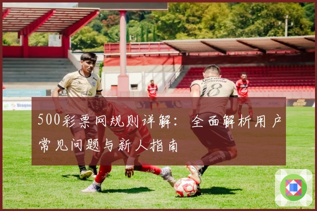 500彩票网规则详解：全面解析用户常见问题与新人指南