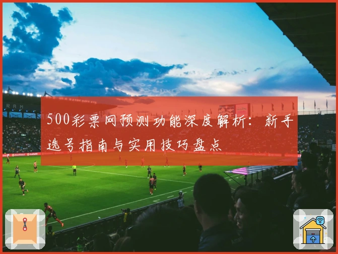 500彩票网预测功能深度解析：新手选号指南与实用技巧盘点