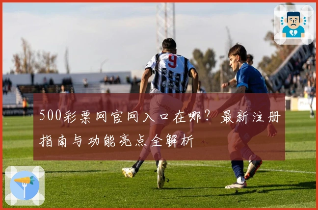 500彩票网官网入口在哪？最新注册指南与功能亮点全解析