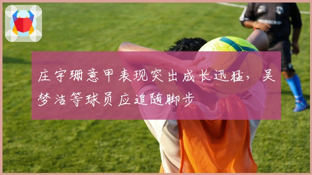 庄宇珊意甲表现突出成长迅猛，吴梦洁等球员应追随脚步