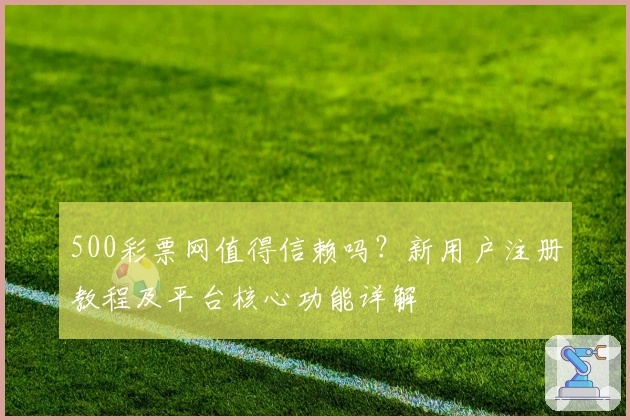 500彩票网值得信赖吗？新用户注册教程及平台核心功能详解