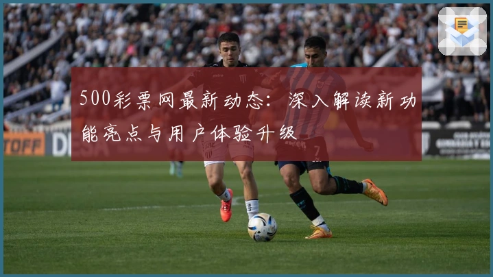 500彩票网最新动态：深入解读新功能亮点与用户体验升级