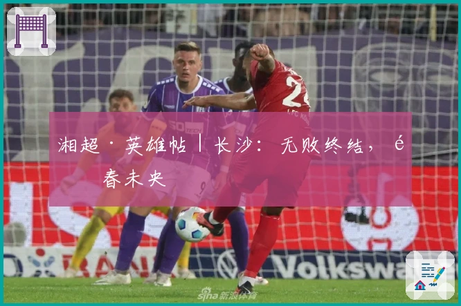 湘超·英雄帖｜长沙：无败终结，青春未央