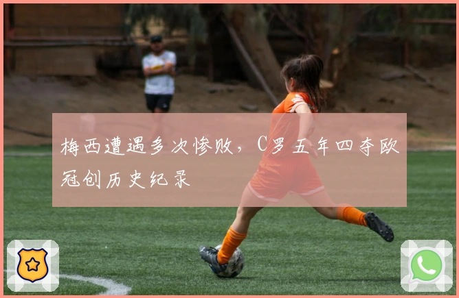 梅西遭遇多次惨败，C罗五年四夺欧冠创历史纪录