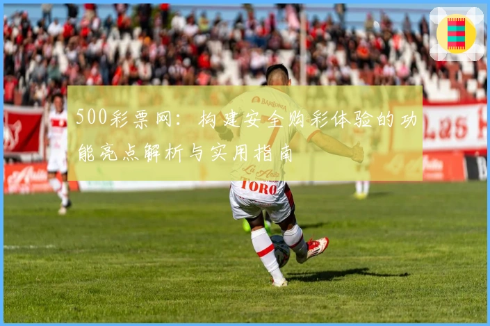 500彩票网：构建安全购彩体验的功能亮点解析与实用指南