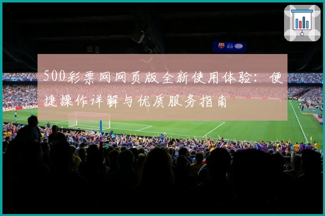 500彩票网网页版全新使用体验：便捷操作详解与优质服务指南