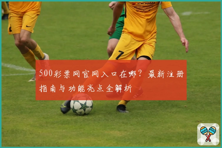 500彩票网官网入口在哪？最新注册指南与功能亮点全解析