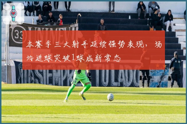 本赛季三大射手延续强势表现，场均进球突破1球成新常态