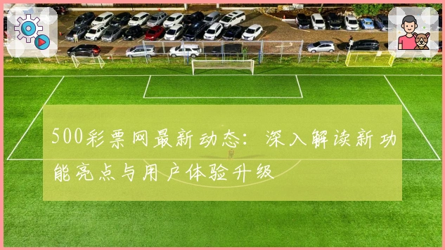 500彩票网最新动态：深入解读新功能亮点与用户体验升级