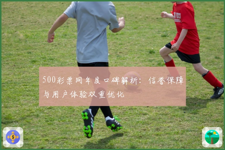 500彩票网年度口碑解析：信誉保障与用户体验双重优化